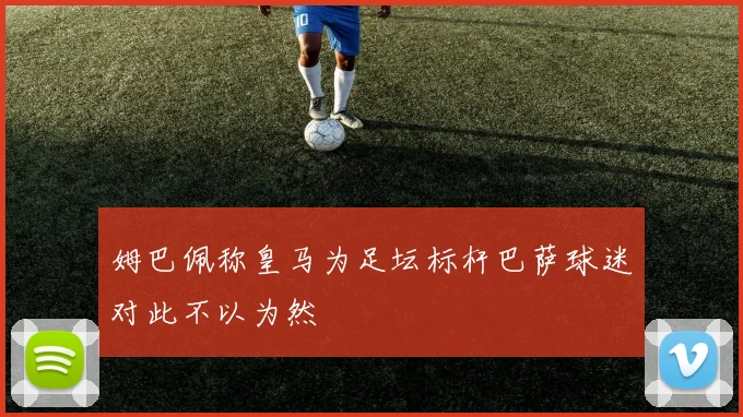 姆巴佩称皇马为足坛标杆巴萨球迷对此不以为然