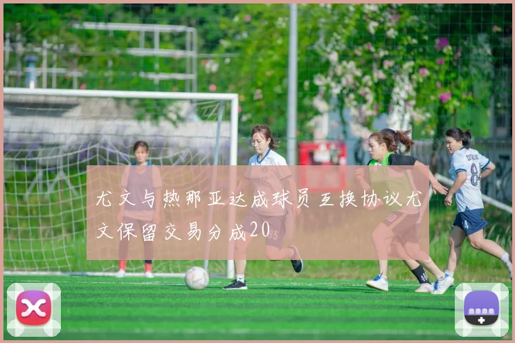 尤文与热那亚达成球员互换协议尤文保留交易分成20