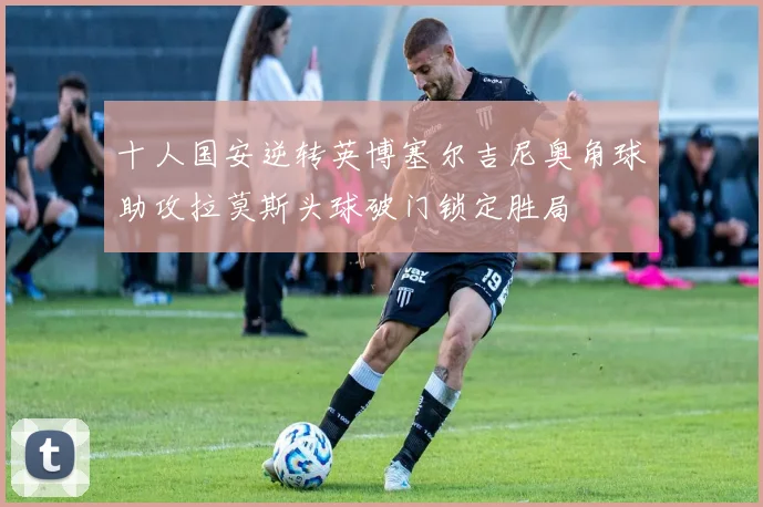 十人国安逆转英博塞尔吉尼奥角球助攻拉莫斯头球破门锁定胜局
