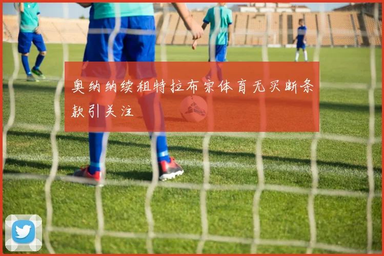 奥纳纳续租特拉布宗体育无买断条款引关注