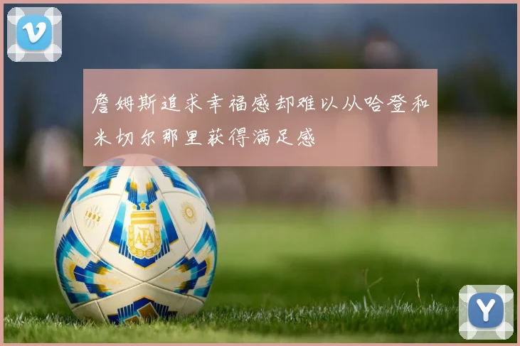 詹姆斯追求幸福感却难以从哈登和米切尔那里获得满足感