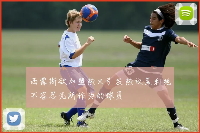 西蒙斯欲加盟热火引发热议莱利绝不容忍无所作为的球员