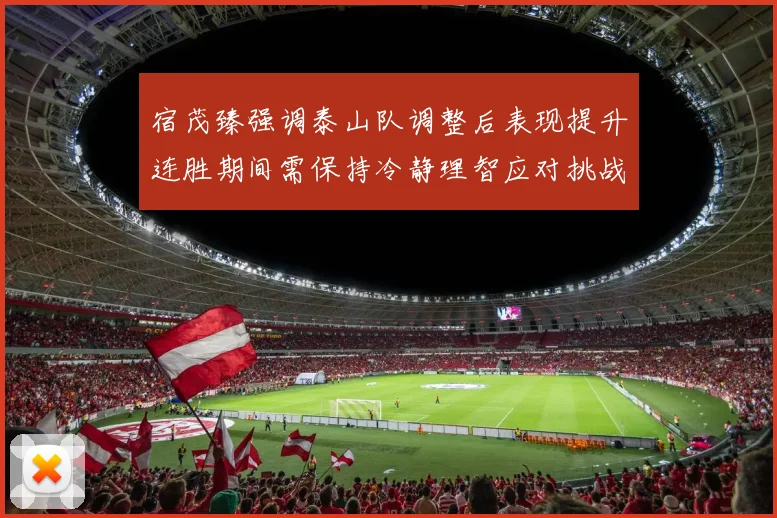 宿茂臻强调泰山队调整后表现提升连胜期间需保持冷静理智应对挑战
