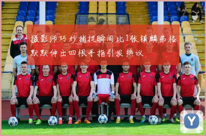 摄影师巧妙捕捉瞬间比1张镇麟弗格默默伸出四根手指引发热议
