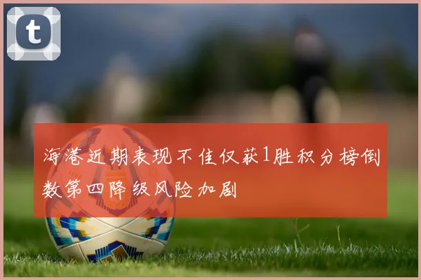 海港近期表现不佳仅获1胜积分榜倒数第四降级风险加剧