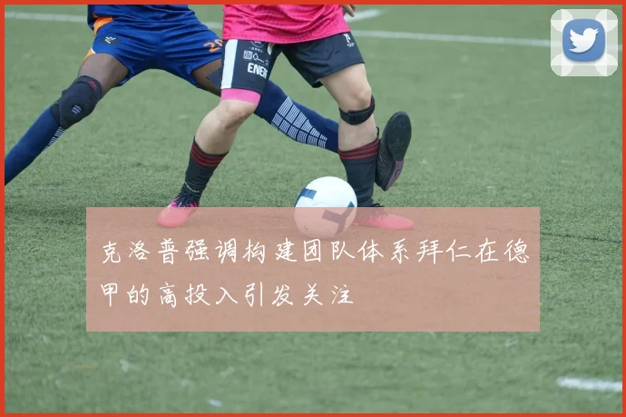 克洛普强调构建团队体系拜仁在德甲的高投入引发关注