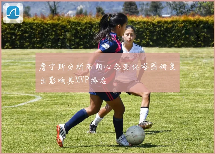 詹宁斯分析布朗心态变化塔图姆复出影响其MVP排名