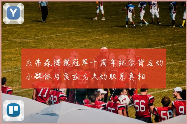 杰弗森揭露冠军十周年纪念背后的小群体与莫兹戈夫的联系真相