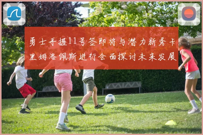 勇士手握11号签即将与潜力新秀卡里姆洛佩斯进行会面探讨未来发展