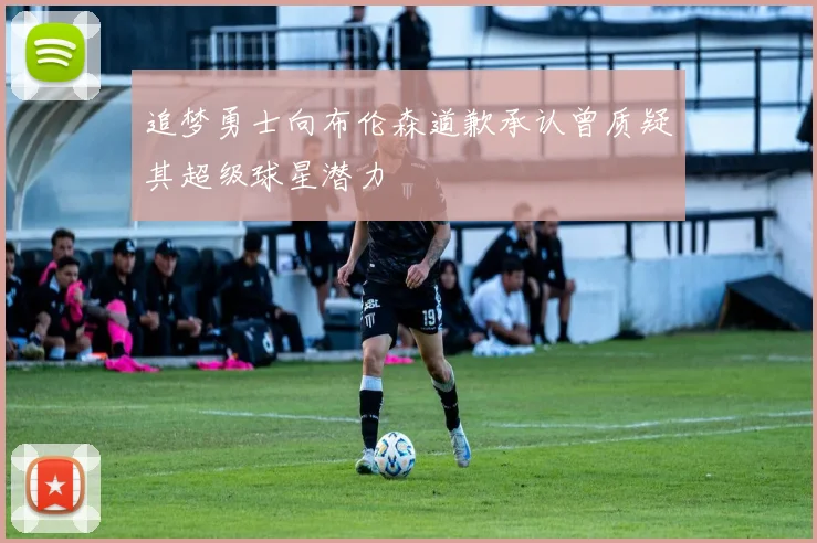 追梦勇士向布伦森道歉承认曾质疑其超级球星潜力