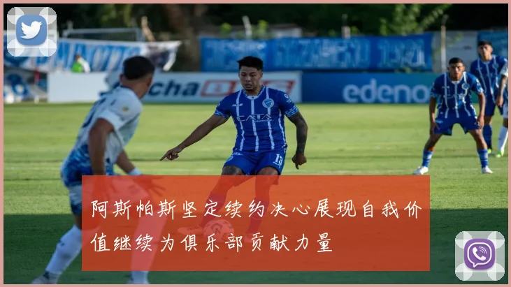 阿斯帕斯坚定续约决心展现自我价值继续为俱乐部贡献力量