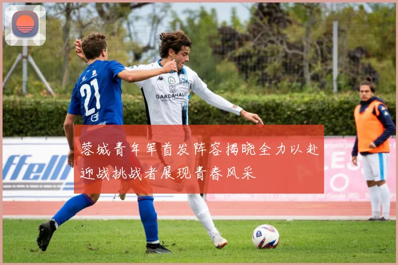 蓉城青年军首发阵容揭晓全力以赴迎战挑战者展现青春风采