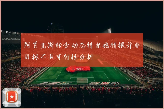 阿贾克斯转会动态特尔施特根并非目标不具可行性分析