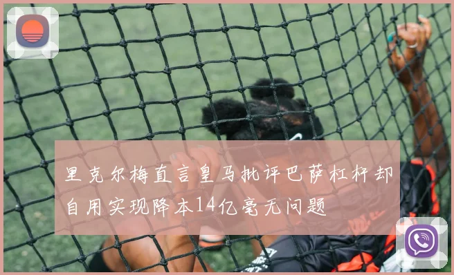 里克尔梅直言皇马批评巴萨杠杆却自用实现降本14亿毫无问题