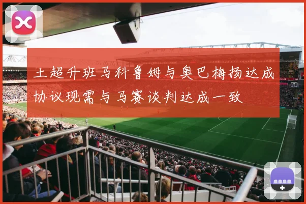 土超升班马科鲁姆与奥巴梅扬达成协议现需与马赛谈判达成一致