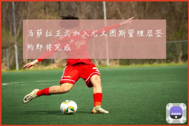 马萨拉正式加入尤文图斯管理层签约即将完成