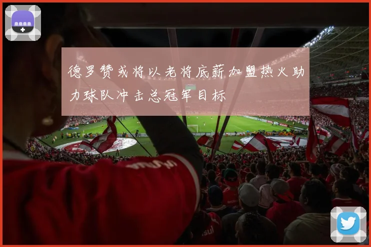德罗赞或将以老将底薪加盟热火助力球队冲击总冠军目标
