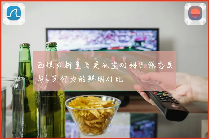 西媒分析皇马更衣室对姆巴佩态度与C罗行为的鲜明对比