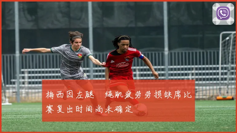 梅西因左腿腘绳肌疲劳劳损缺席比赛复出时间尚未确定