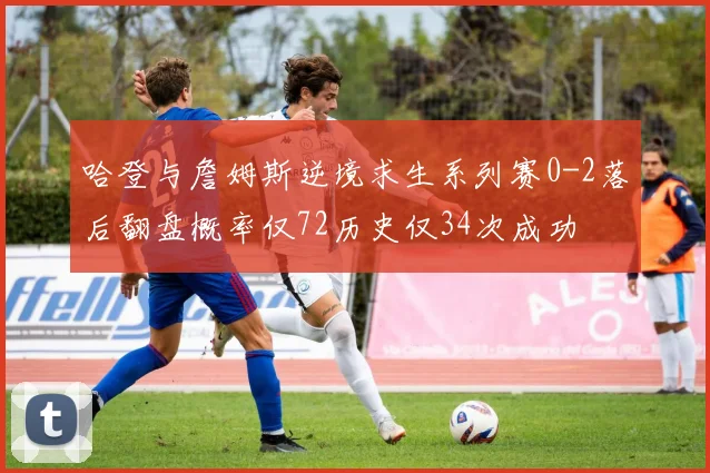 哈登与詹姆斯逆境求生系列赛0-2落后翻盘概率仅72历史仅34次成功
