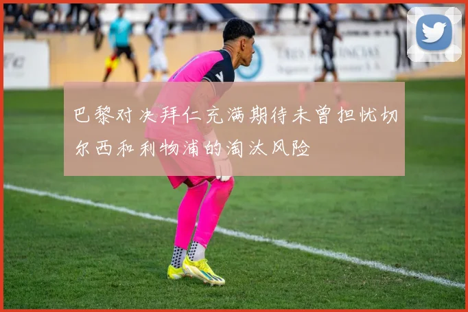 巴黎对决拜仁充满期待未曾担忧切尔西和利物浦的淘汰风险