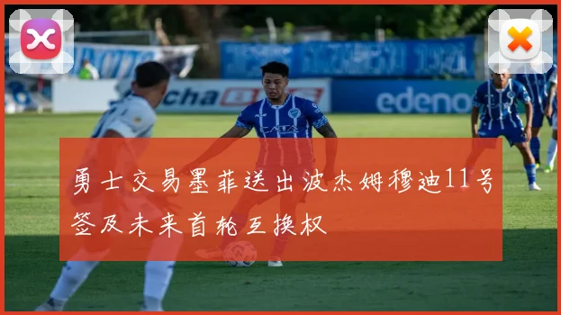 勇士交易墨菲送出波杰姆穆迪11号签及未来首轮互换权