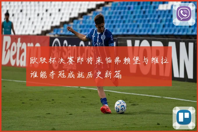 欧联杯决赛即将来临弗赖堡与维拉谁能夺冠成就历史新篇
