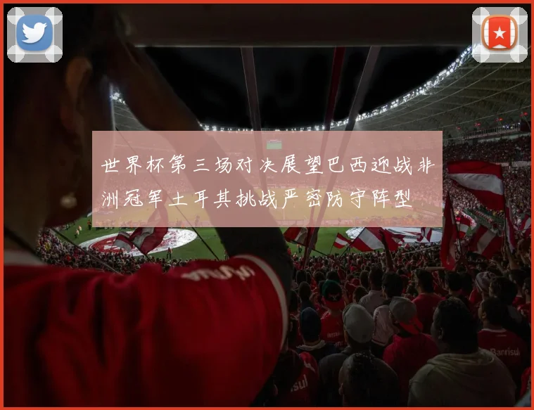 世界杯第三场对决展望巴西迎战非洲冠军土耳其挑战严密防守阵型
