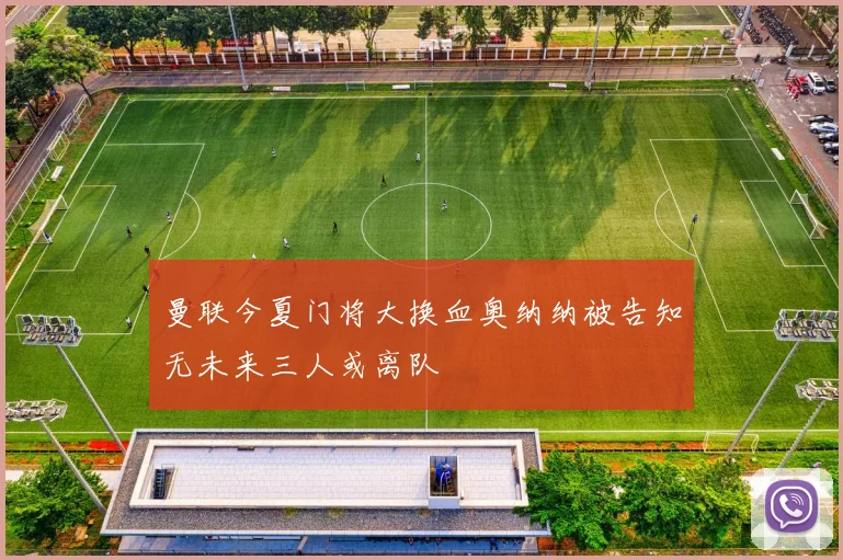 曼联今夏门将大换血奥纳纳被告知无未来三人或离队