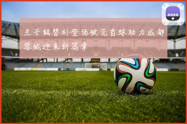 王子铭替补登场破荒首球助力成都蓉城迎来新篇章