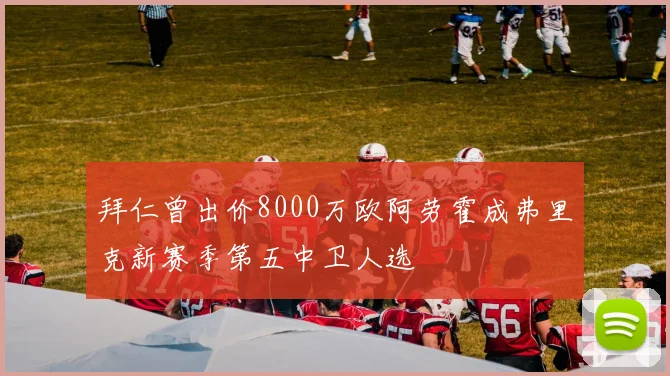拜仁曾出价8000万欧阿劳霍成弗里克新赛季第五中卫人选